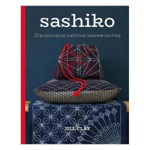 Sashiko: 20 Projects Using Traditional Japanese Stitching - Jill Clay